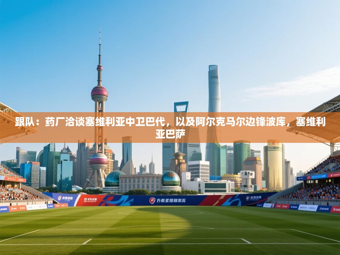 跟队：药厂洽谈塞维利亚中卫巴代，以及阿尔克马尔边锋波库，塞维利亚巴萨  第2张